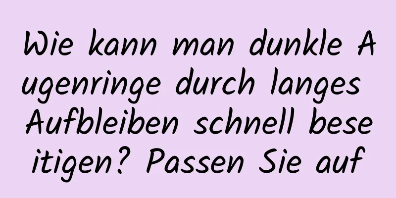 Wie kann man dunkle Augenringe durch langes Aufbleiben schnell beseitigen? Passen Sie auf