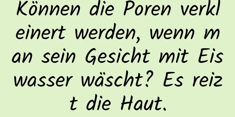 Können die Poren verkleinert werden, wenn man sein Gesicht mit Eiswasser wäscht? Es reizt die Haut.