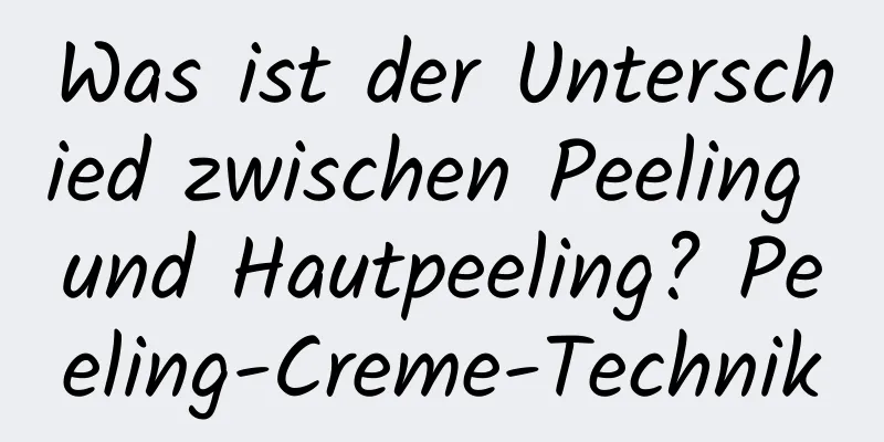 Was ist der Unterschied zwischen Peeling und Hautpeeling? Peeling-Creme-Technik