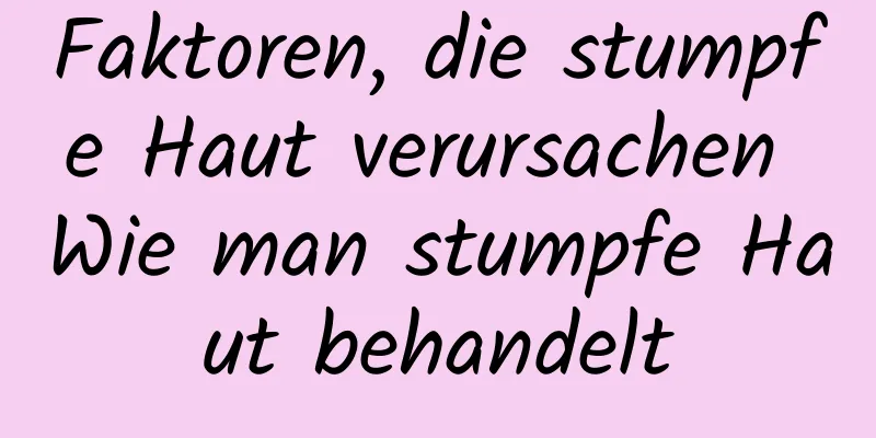 Faktoren, die stumpfe Haut verursachen Wie man stumpfe Haut behandelt