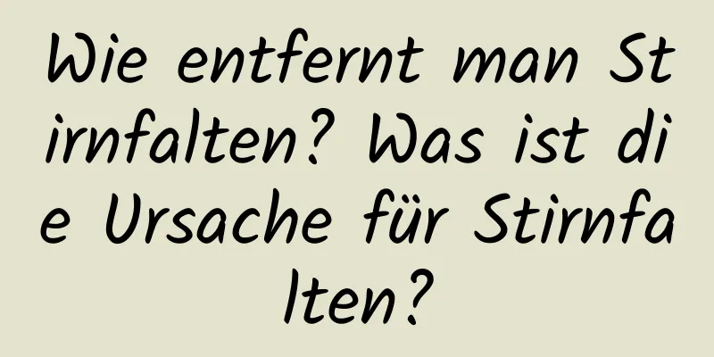 Wie entfernt man Stirnfalten? Was ist die Ursache für Stirnfalten?