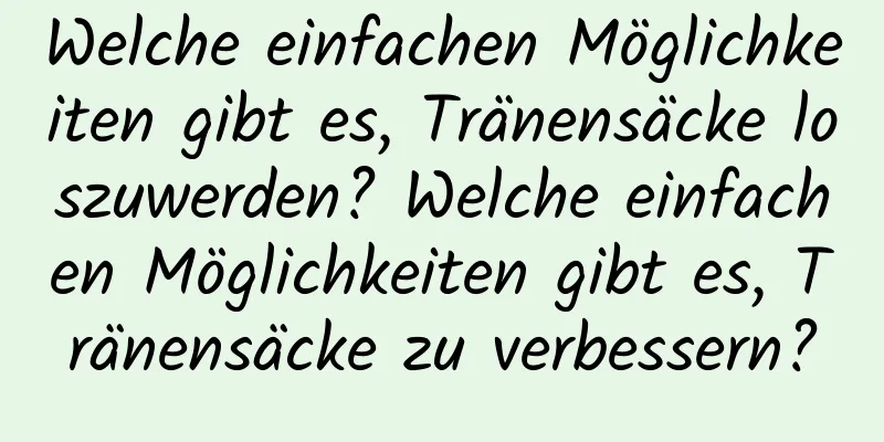 Welche einfachen Möglichkeiten gibt es, Tränensäcke loszuwerden? Welche einfachen Möglichkeiten gibt es, Tränensäcke zu verbessern?