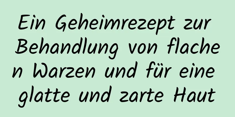 Ein Geheimrezept zur Behandlung von flachen Warzen und für eine glatte und zarte Haut