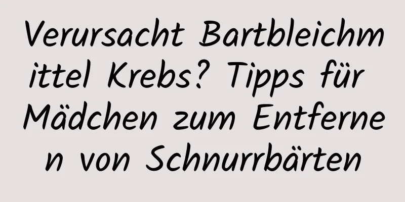 Verursacht Bartbleichmittel Krebs? Tipps für Mädchen zum Entfernen von Schnurrbärten