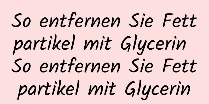 So entfernen Sie Fettpartikel mit Glycerin So entfernen Sie Fettpartikel mit Glycerin