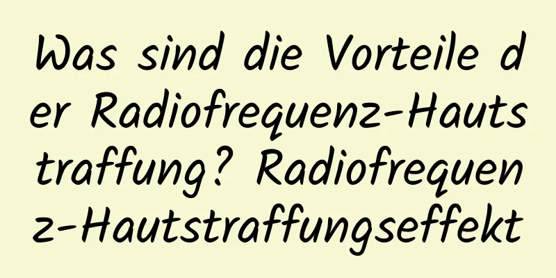 Was sind die Vorteile der Radiofrequenz-Hautstraffung? Radiofrequenz-Hautstraffungseffekt