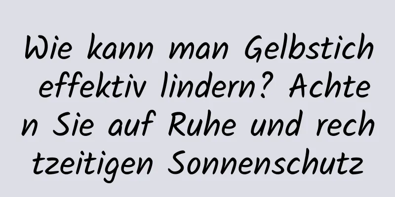 Wie kann man Gelbstich effektiv lindern? Achten Sie auf Ruhe und rechtzeitigen Sonnenschutz