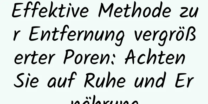 Effektive Methode zur Entfernung vergrößerter Poren: Achten Sie auf Ruhe und Ernährung