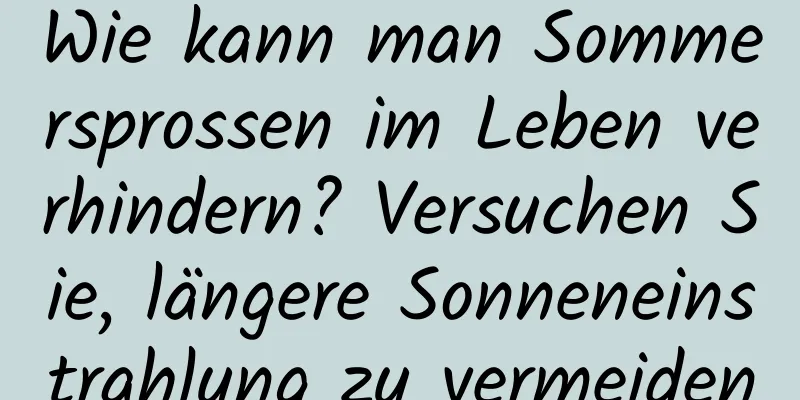 Wie kann man Sommersprossen im Leben verhindern? Versuchen Sie, längere Sonneneinstrahlung zu vermeiden