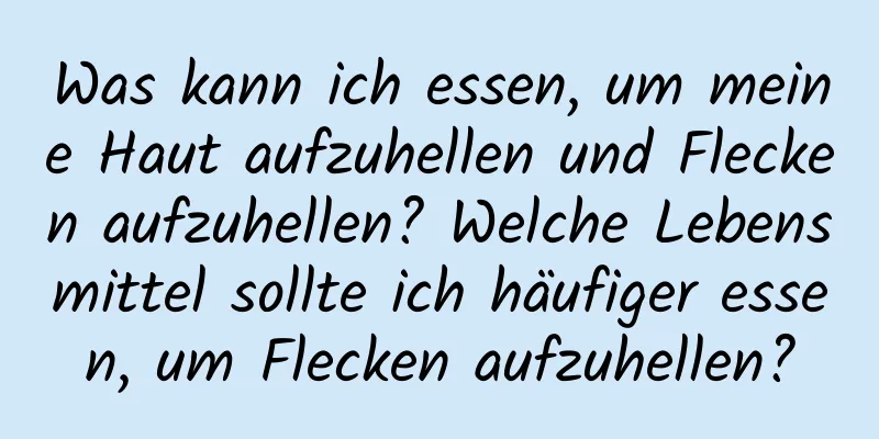 Was kann ich essen, um meine Haut aufzuhellen und Flecken aufzuhellen? Welche Lebensmittel sollte ich häufiger essen, um Flecken aufzuhellen?