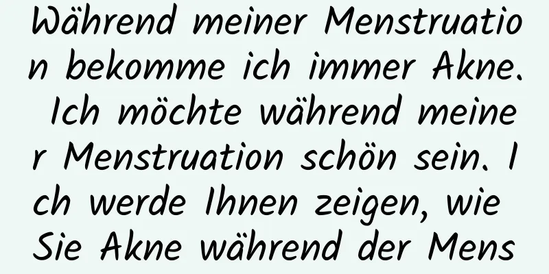 Während meiner Menstruation bekomme ich immer Akne. Ich möchte während meiner Menstruation schön sein. Ich werde Ihnen zeigen, wie Sie Akne während der Menstruation bekämpfen können.