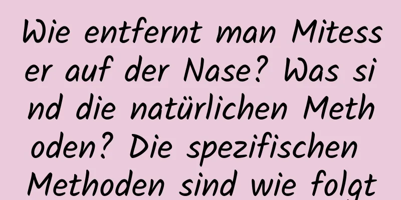 Wie entfernt man Mitesser auf der Nase? Was sind die natürlichen Methoden? Die spezifischen Methoden sind wie folgt
