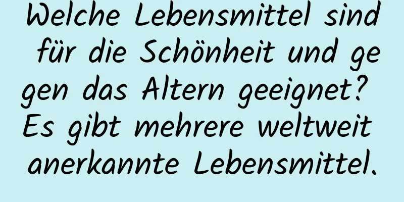 Welche Lebensmittel sind für die Schönheit und gegen das Altern geeignet? Es gibt mehrere weltweit anerkannte Lebensmittel.