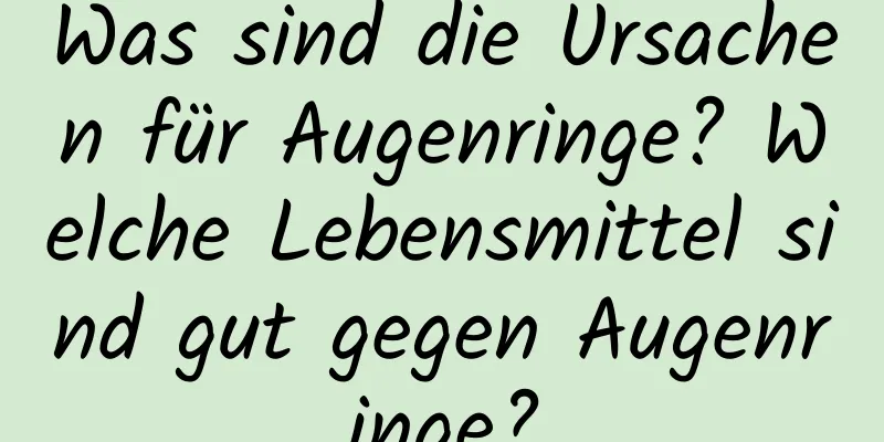 Was sind die Ursachen für Augenringe? Welche Lebensmittel sind gut gegen Augenringe?