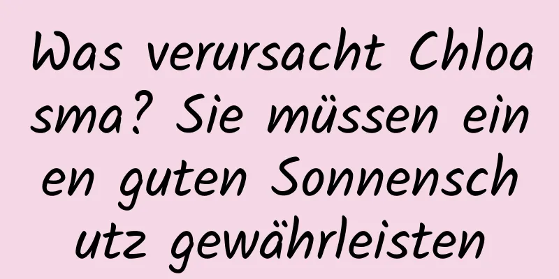 Was verursacht Chloasma? Sie müssen einen guten Sonnenschutz gewährleisten