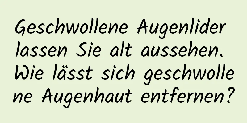 Geschwollene Augenlider lassen Sie alt aussehen. Wie lässt sich geschwollene Augenhaut entfernen?