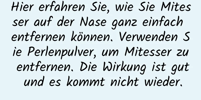 Hier erfahren Sie, wie Sie Mitesser auf der Nase ganz einfach entfernen können. Verwenden Sie Perlenpulver, um Mitesser zu entfernen. Die Wirkung ist gut und es kommt nicht wieder.