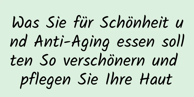 Was Sie für Schönheit und Anti-Aging essen sollten So verschönern und pflegen Sie Ihre Haut