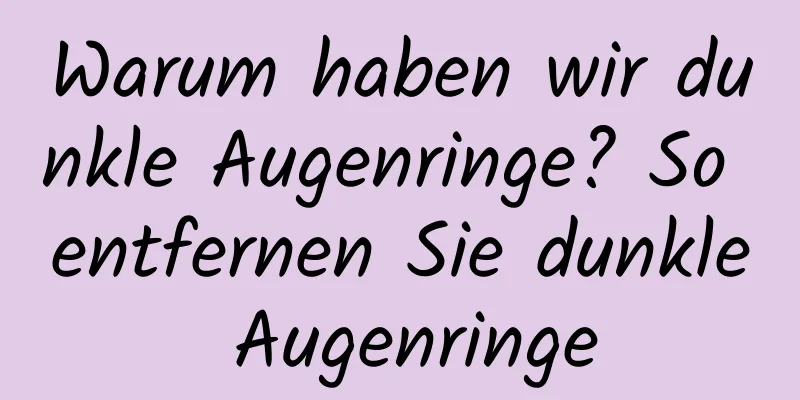 Warum haben wir dunkle Augenringe? So entfernen Sie dunkle Augenringe