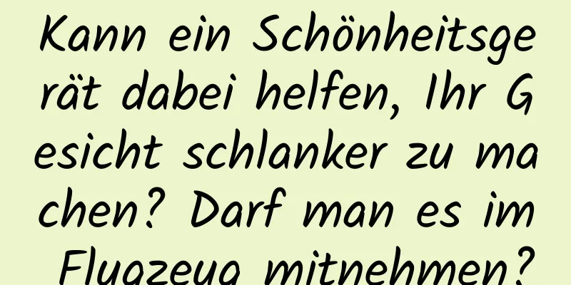 Kann ein Schönheitsgerät dabei helfen, Ihr Gesicht schlanker zu machen? Darf man es im Flugzeug mitnehmen?