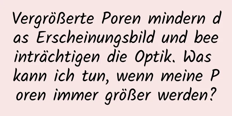 Vergrößerte Poren mindern das Erscheinungsbild und beeinträchtigen die Optik. Was kann ich tun, wenn meine Poren immer größer werden?