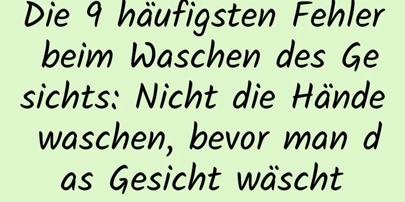 Die 9 häufigsten Fehler beim Waschen des Gesichts: Nicht die Hände waschen, bevor man das Gesicht wäscht