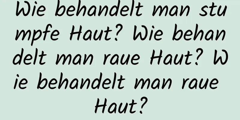 Wie behandelt man stumpfe Haut? Wie behandelt man raue Haut? Wie behandelt man raue Haut?