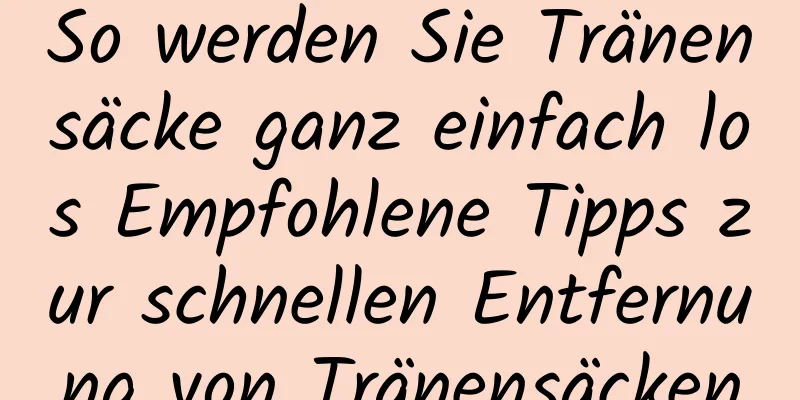 So werden Sie Tränensäcke ganz einfach los Empfohlene Tipps zur schnellen Entfernung von Tränensäcken