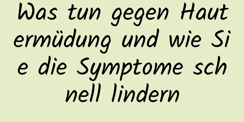 Was tun gegen Hautermüdung und wie Sie die Symptome schnell lindern