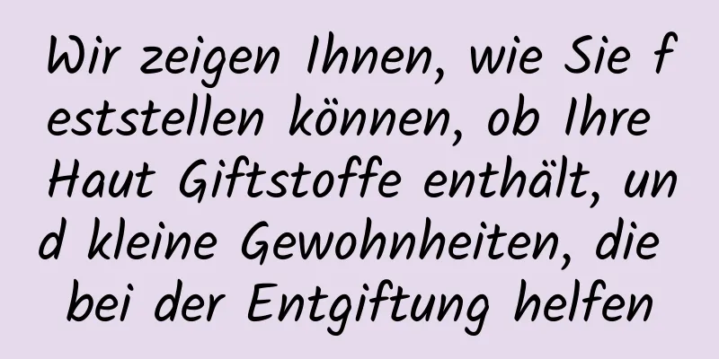 Wir zeigen Ihnen, wie Sie feststellen können, ob Ihre Haut Giftstoffe enthält, und kleine Gewohnheiten, die bei der Entgiftung helfen