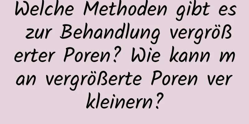 Welche Methoden gibt es zur Behandlung vergrößerter Poren? Wie kann man vergrößerte Poren verkleinern?