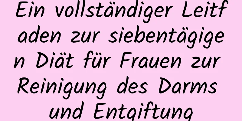 Ein vollständiger Leitfaden zur siebentägigen Diät für Frauen zur Reinigung des Darms und Entgiftung