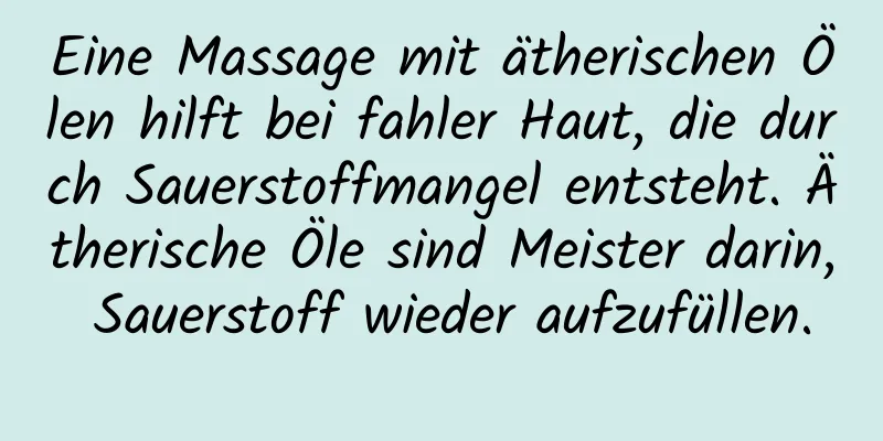 Eine Massage mit ätherischen Ölen hilft bei fahler Haut, die durch Sauerstoffmangel entsteht. Ätherische Öle sind Meister darin, Sauerstoff wieder aufzufüllen.