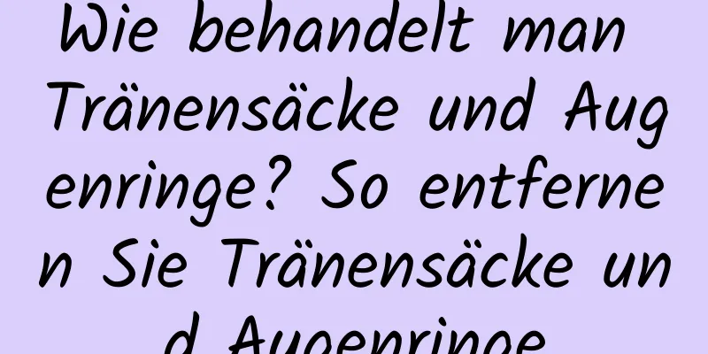 Wie behandelt man Tränensäcke und Augenringe? So entfernen Sie Tränensäcke und Augenringe