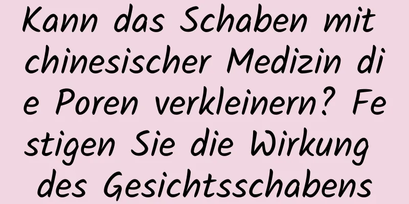 Kann das Schaben mit chinesischer Medizin die Poren verkleinern? Festigen Sie die Wirkung des Gesichtsschabens