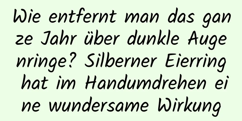 Wie entfernt man das ganze Jahr über dunkle Augenringe? Silberner Eierring hat im Handumdrehen eine wundersame Wirkung