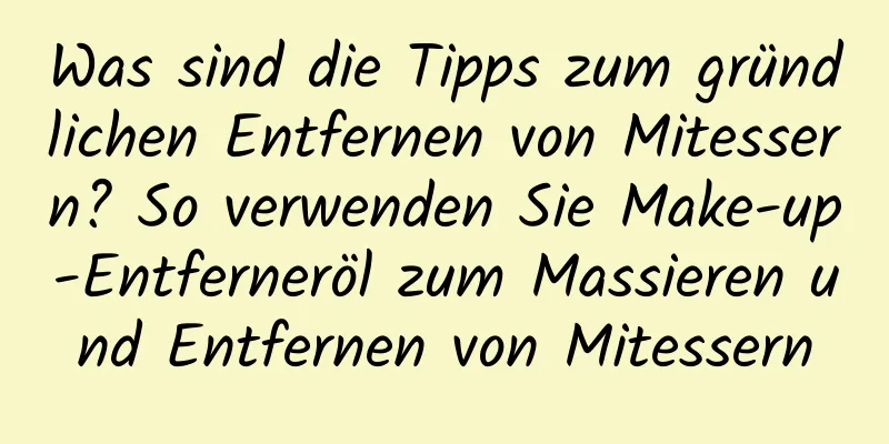 Was sind die Tipps zum gründlichen Entfernen von Mitessern? So verwenden Sie Make-up-Entferneröl zum Massieren und Entfernen von Mitessern
