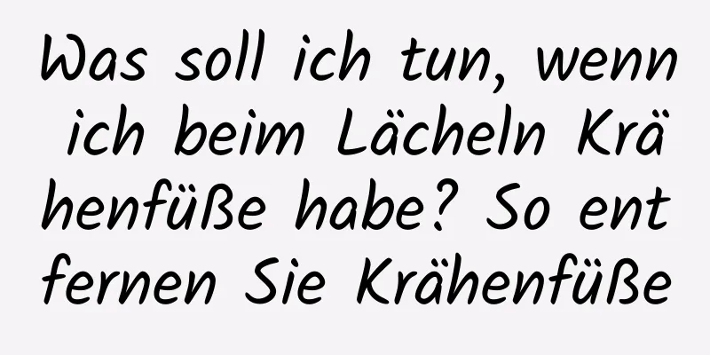 Was soll ich tun, wenn ich beim Lächeln Krähenfüße habe? So entfernen Sie Krähenfüße