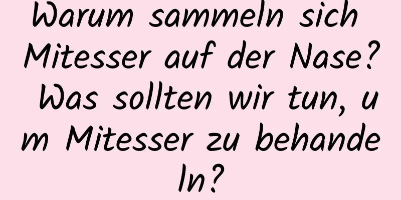 Warum sammeln sich Mitesser auf der Nase? Was sollten wir tun, um Mitesser zu behandeln?