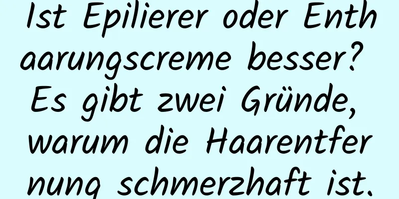 Ist Epilierer oder Enthaarungscreme besser? Es gibt zwei Gründe, warum die Haarentfernung schmerzhaft ist.