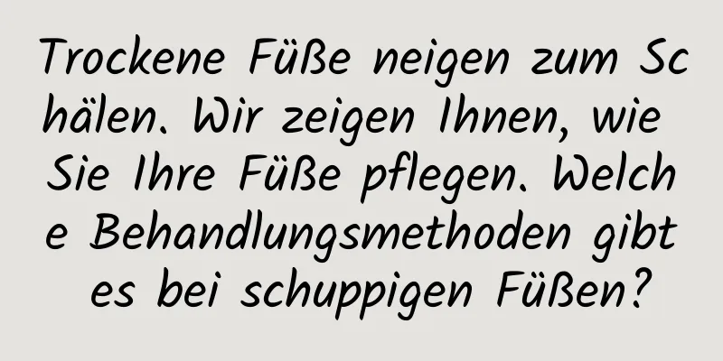 Trockene Füße neigen zum Schälen. Wir zeigen Ihnen, wie Sie Ihre Füße pflegen. Welche Behandlungsmethoden gibt es bei schuppigen Füßen?