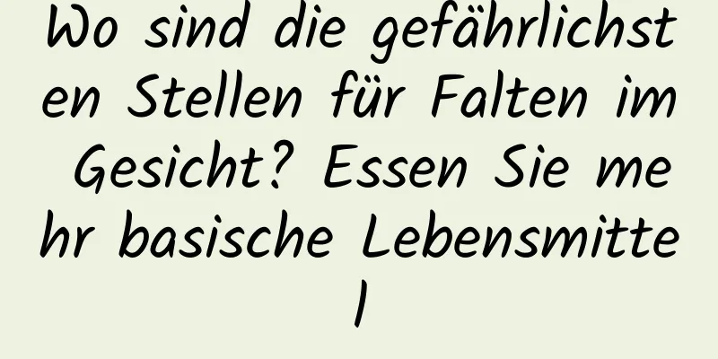 Wo sind die gefährlichsten Stellen für Falten im Gesicht? Essen Sie mehr basische Lebensmittel
