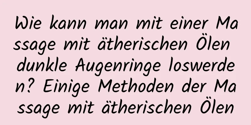 Wie kann man mit einer Massage mit ätherischen Ölen dunkle Augenringe loswerden? Einige Methoden der Massage mit ätherischen Ölen