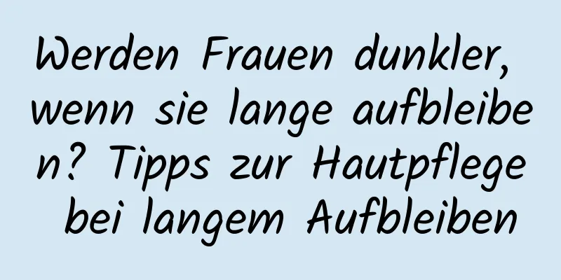 Werden Frauen dunkler, wenn sie lange aufbleiben? Tipps zur Hautpflege bei langem Aufbleiben