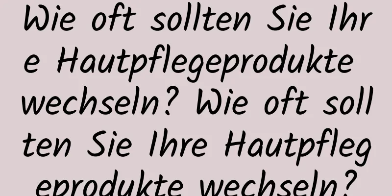 Wie oft sollten Sie Ihre Hautpflegeprodukte wechseln? Wie oft sollten Sie Ihre Hautpflegeprodukte wechseln?