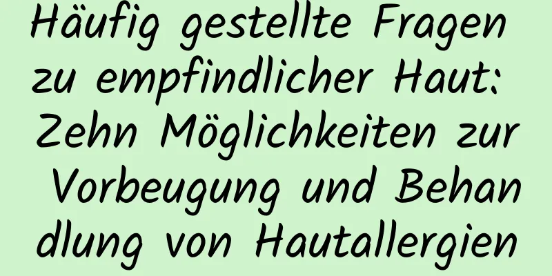 Häufig gestellte Fragen zu empfindlicher Haut: Zehn Möglichkeiten zur Vorbeugung und Behandlung von Hautallergien