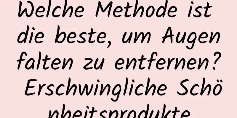 Welche Methode ist die beste, um Augenfalten zu entfernen? Erschwingliche Schönheitsprodukte