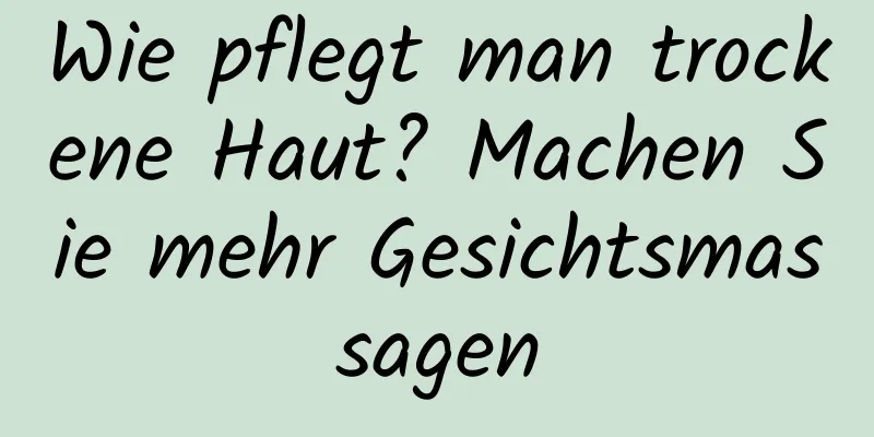 Wie pflegt man trockene Haut? Machen Sie mehr Gesichtsmassagen
