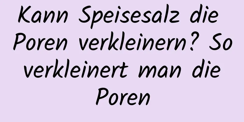 Kann Speisesalz die Poren verkleinern? So verkleinert man die Poren