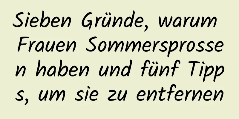 Sieben Gründe, warum Frauen Sommersprossen haben und fünf Tipps, um sie zu entfernen